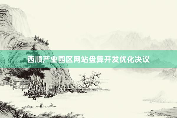 西顺产业园区网站盘算开发优化决议