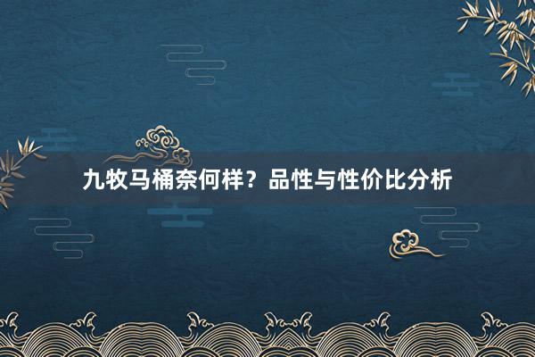 九牧马桶奈何样？品性与性价比分析