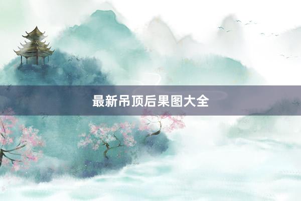 最新吊顶后果图大全