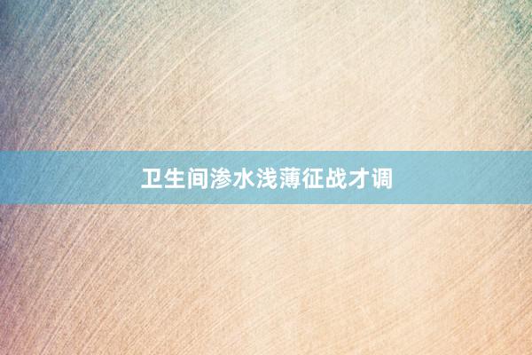 卫生间渗水浅薄征战才调