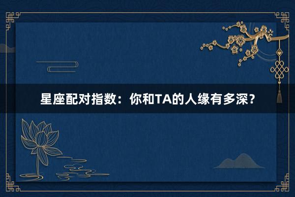 星座配对指数：你和TA的人缘有多深？