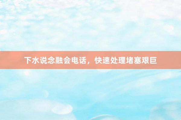 下水说念融会电话，快速处理堵塞艰巨