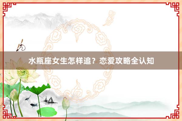 水瓶座女生怎样追？恋爱攻略全认知