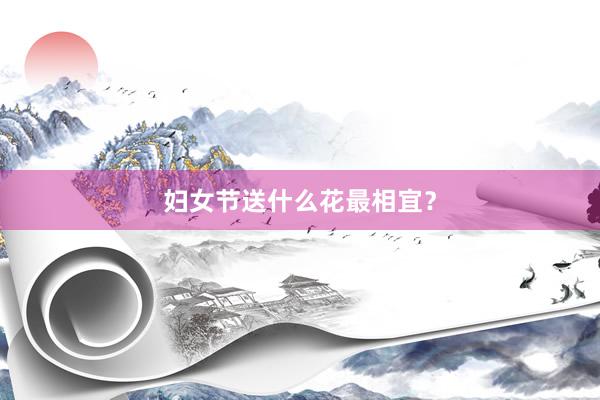 妇女节送什么花最相宜？