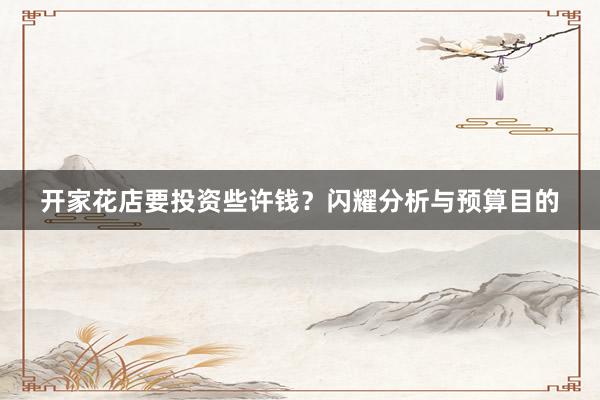 开家花店要投资些许钱？闪耀分析与预算目的