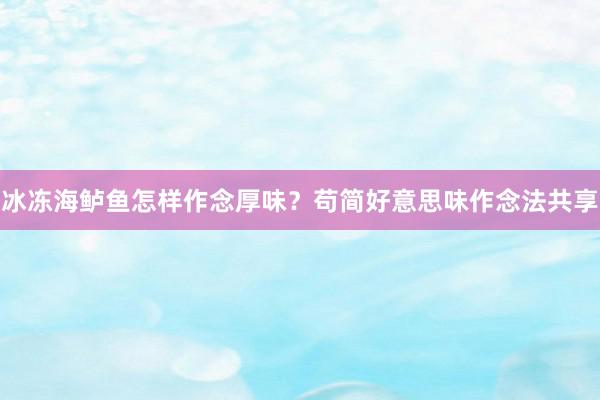 冰冻海鲈鱼怎样作念厚味？苟简好意思味作念法共享