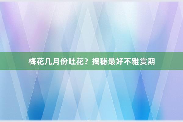 梅花几月份吐花？揭秘最好不雅赏期