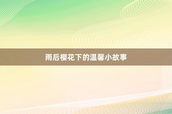 雨后樱花下的温馨小故事