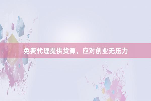 免费代理提供货源,应对创业无压力